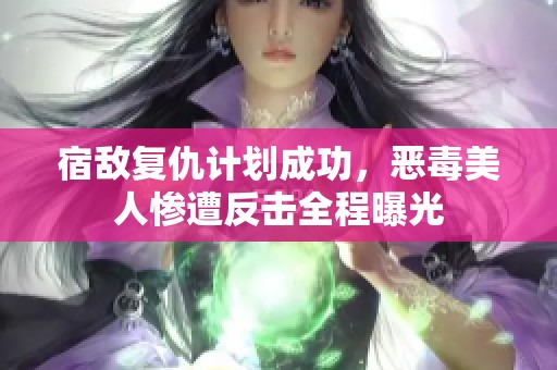 宿敌复仇计划成功，恶毒美人惨遭反击全程曝光