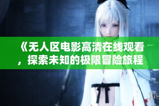 《无人区电影高清在线观看，探索未知的极限冒险旅程》