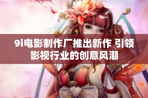 9i电影制作厂推出新作 引领影视行业的创意风潮