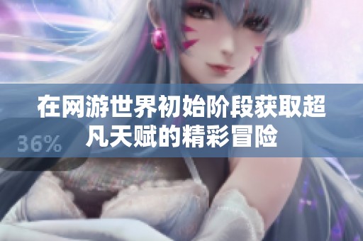 在网游世界初始阶段获取超凡天赋的精彩冒险