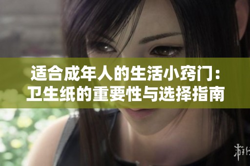 适合成年人的生活小窍门：卫生纸的重要性与选择指南
