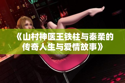 《山村神医王铁柱与秦柔的传奇人生与爱情故事》