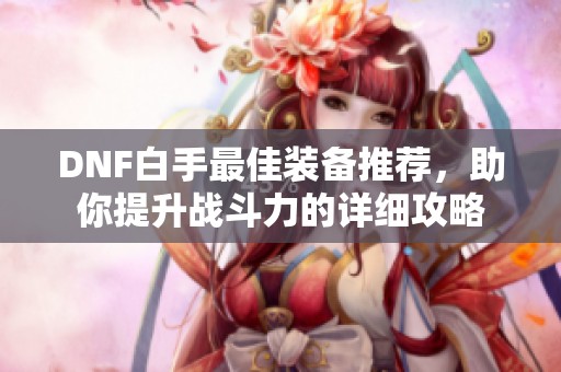DNF白手最佳装备推荐，助你提升战斗力的详细攻略