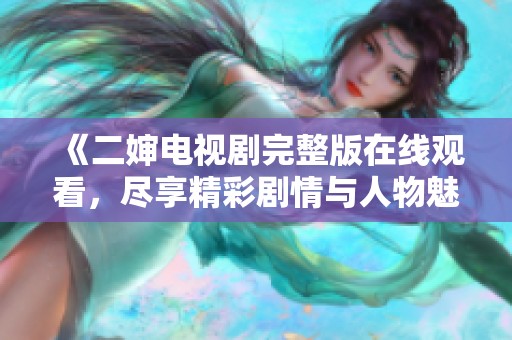 《二婶电视剧完整版在线观看，尽享精彩剧情与人物魅力》