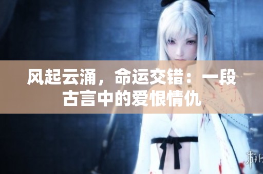风起云涌，命运交错：一段古言中的爱恨情仇