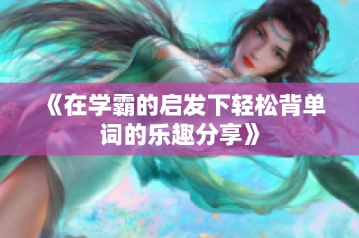 《在学霸的启发下轻松背单词的乐趣分享》