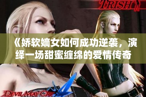 《娇软嫡女如何成功逆袭，演绎一场甜蜜缠绵的爱情传奇》