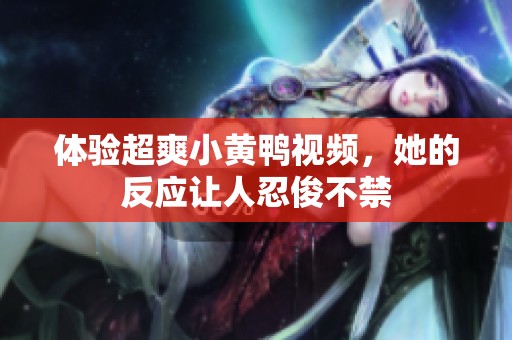 体验超爽小黄鸭视频，她的反应让人忍俊不禁