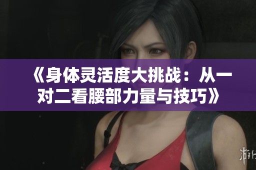 《身体灵活度大挑战：从一对二看腰部力量与技巧》