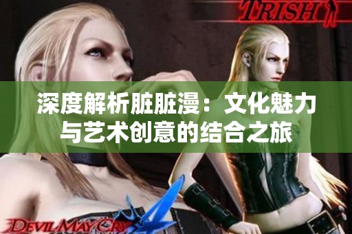 深度解析脏脏漫：文化魅力与艺术创意的结合之旅