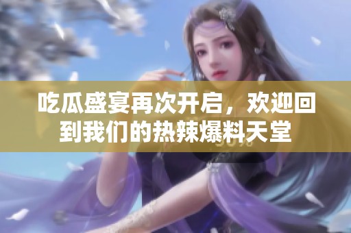 吃瓜盛宴再次开启，欢迎回到我们的热辣爆料天堂