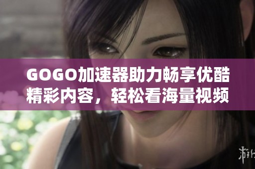 GOGO加速器助力畅享优酷精彩内容，轻松看海量视频