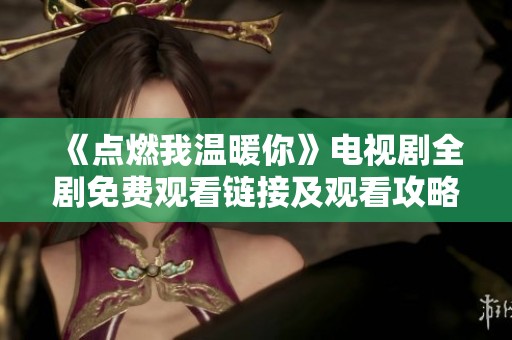 《点燃我温暖你》电视剧全剧免费观看链接及观看攻略分享