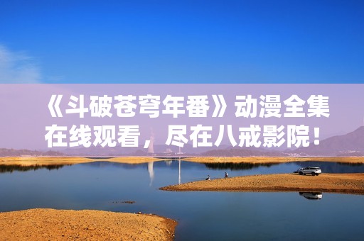 《斗破苍穹年番》动漫全集在线观看，尽在八戒影院！