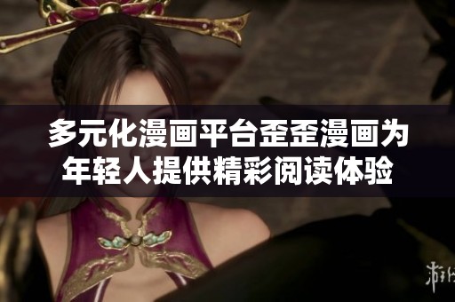 多元化漫画平台歪歪漫画为年轻人提供精彩阅读体验