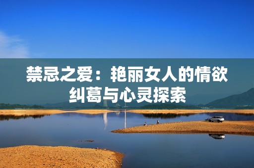 禁忌之爱：艳丽女人的情欲纠葛与心灵探索