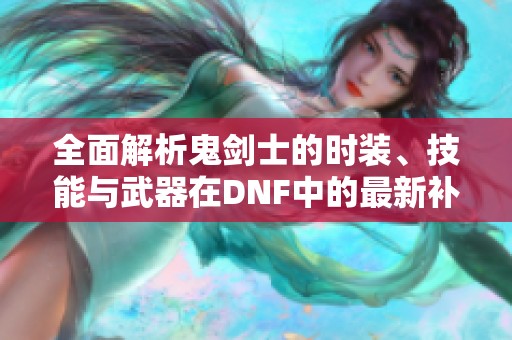 全面解析鬼剑士的时装、技能与武器在DNF中的最新补丁更新