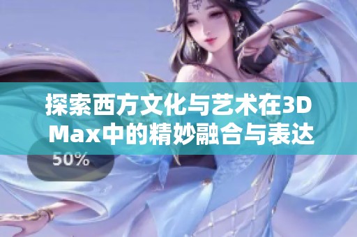 探索西方文化与艺术在3D Max中的精妙融合与表达
