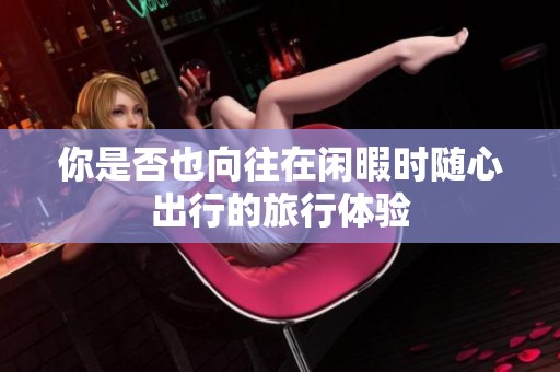 你是否也向往在闲暇时随心出行的旅行体验