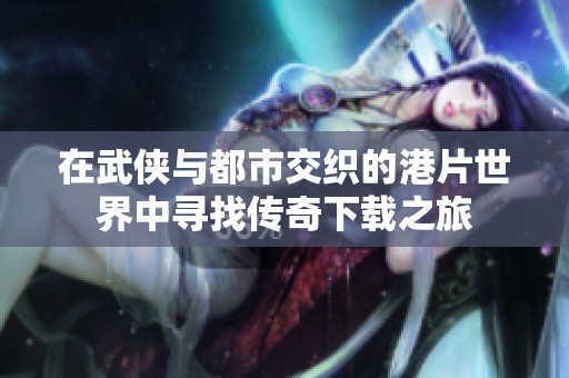 在武侠与都市交织的港片世界中寻找传奇下载之旅