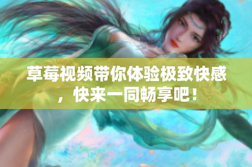 草莓视频带你体验极致快感，快来一同畅享吧！