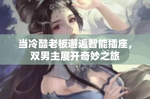 当冷酷老板邂逅智能插座，双男主展开奇妙之旅