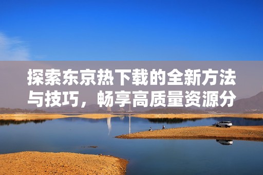 探索东京热下载的全新方法与技巧，畅享高质量资源分享