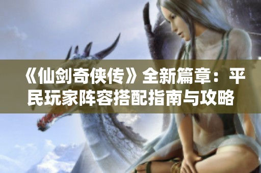 《仙剑奇侠传》全新篇章：平民玩家阵容搭配指南与攻略
