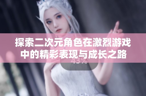 探索二次元角色在激烈游戏中的精彩表现与成长之路