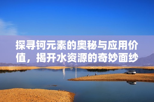 探寻钶元素的奥秘与应用价值，揭开水资源的奇妙面纱