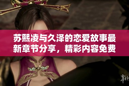 苏熙凌与久泽的恋爱故事最新章节分享，精彩内容免费阅读