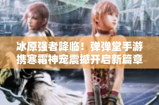 冰原强者降临！弹弹堂手游携寒霜神宠震撼开启新篇章