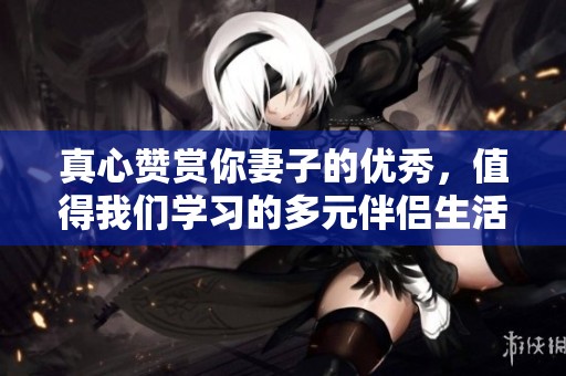真心赞赏你妻子的优秀，值得我们学习的多元伴侣生活