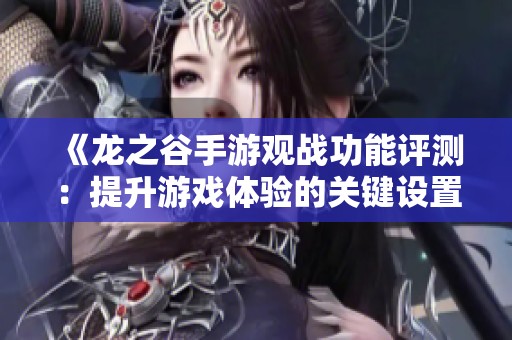 《龙之谷手游观战功能评测：提升游戏体验的关键设置探讨》