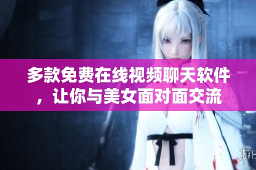 多款免费在线视频聊天软件，让你与美女面对面交流