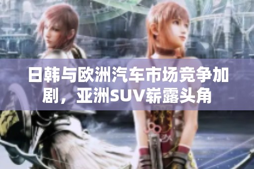 日韩与欧洲汽车市场竞争加剧，亚洲SUV崭露头角