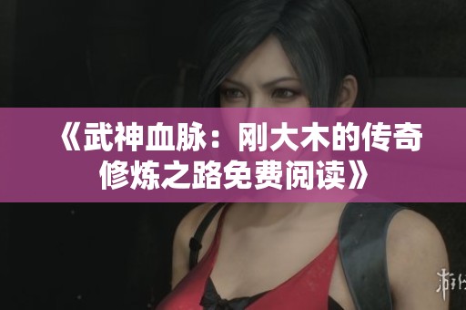《武神血脉：刚大木的传奇修炼之路免费阅读》
