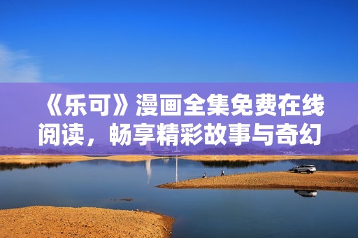《乐可》漫画全集免费在线阅读，畅享精彩故事与奇幻冒险