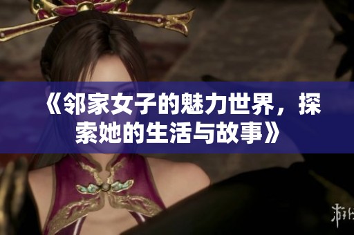 《邻家女子的魅力世界，探索她的生活与故事》
