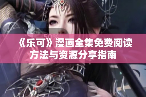 《乐可》漫画全集免费阅读方法与资源分享指南
