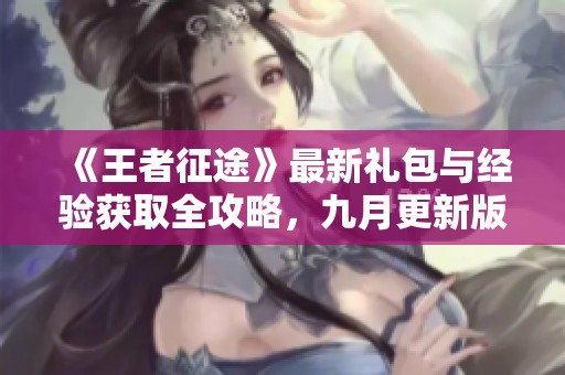 《王者征途》最新礼包与经验获取全攻略，九月更新版分享