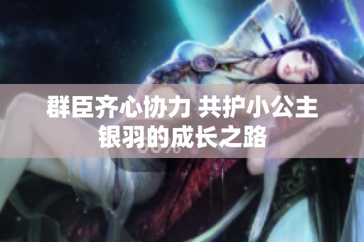 群臣齐心协力 共护小公主银羽的成长之路