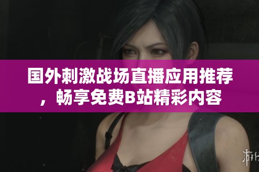 国外刺激战场直播应用推荐，畅享免费B站精彩内容