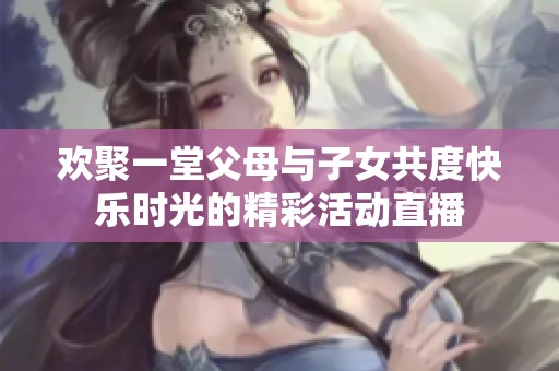 欢聚一堂父母与子女共度快乐时光的精彩活动直播