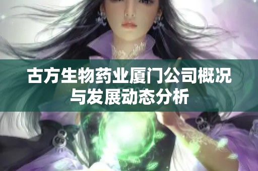 古方生物药业厦门公司概况与发展动态分析