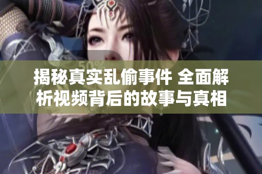 揭秘真实乱偷事件 全面解析视频背后的故事与真相