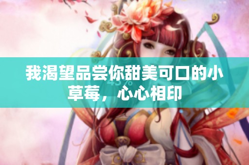我渴望品尝你甜美可口的小草莓，心心相印