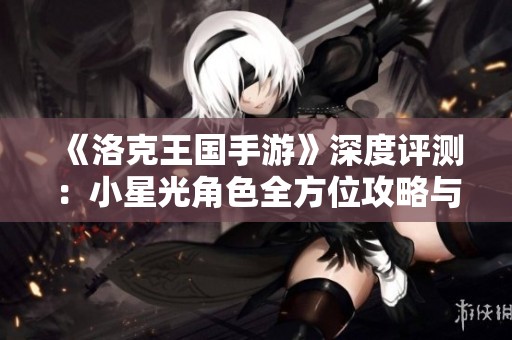 《洛克王国手游》深度评测：小星光角色全方位攻略与冒险揭秘