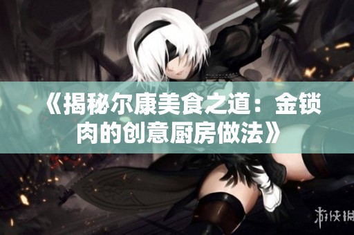 《揭秘尔康美食之道：金锁肉的创意厨房做法》