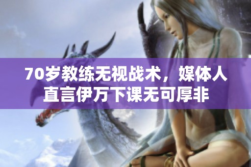 70岁教练无视战术，媒体人直言伊万下课无可厚非